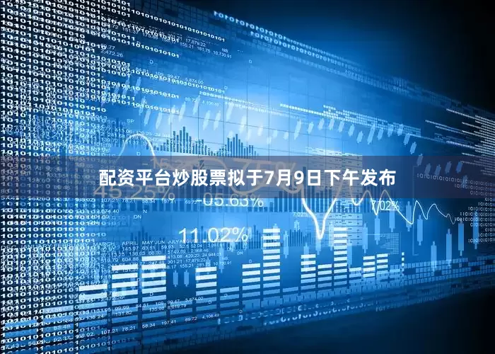 配资平台炒股票拟于7月9日下午发布