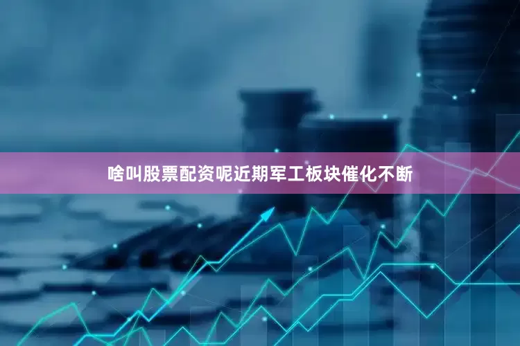 啥叫股票配资呢　　近期军工板块催化不断
