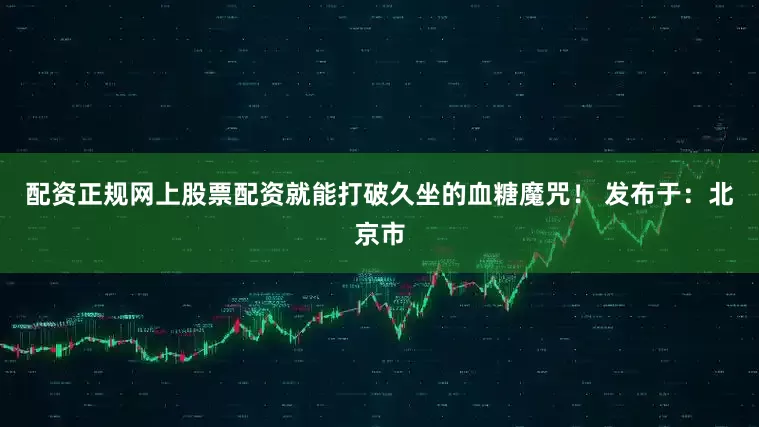 配资正规网上股票配资就能打破久坐的血糖魔咒！ 发布于：北京市