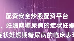 配资安全炒股配资平台门户网二、妊娠期糖尿病的症状妊娠期糖尿病的临床表现多样