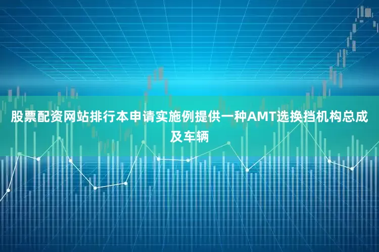 股票配资网站排行本申请实施例提供一种AMT选换挡机构总成及车辆