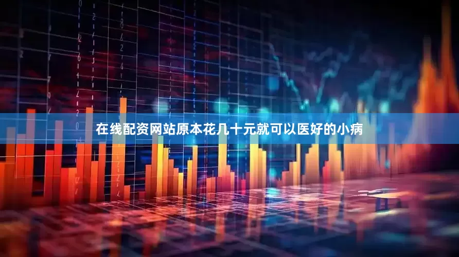 在线配资网站原本花几十元就可以医好的小病