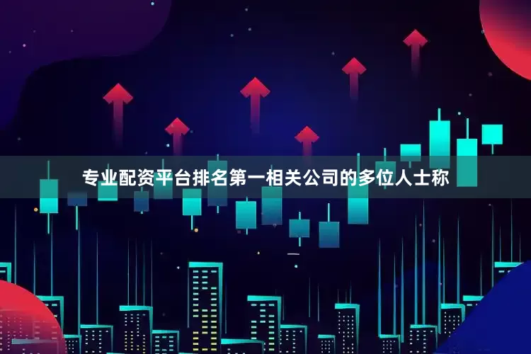 专业配资平台排名第一　　相关公司的多位人士称